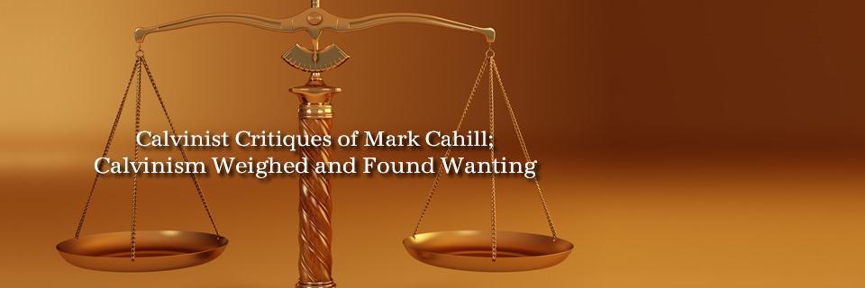 Calvinist Critiques of Mark Cahill;  Calvinism Weighed and Found Wanting